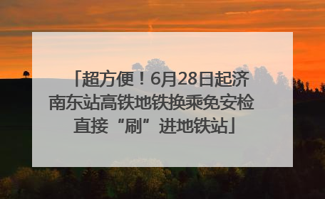 超方便！6月28日起济南东站高铁地铁换乘免安检 直接“刷”进地铁站